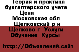 Теория и практика бухгалтерского учета › Цена ­ 12 000 - Московская обл., Щелковский р-н, Щелково г. Услуги » Обучение. Курсы   